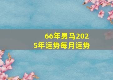 66年男马2025年运势每月运势