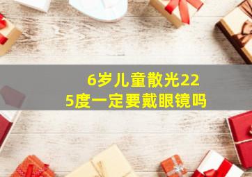 6岁儿童散光225度一定要戴眼镜吗