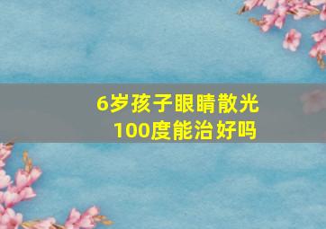 6岁孩子眼睛散光100度能治好吗