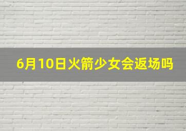 6月10日火箭少女会返场吗