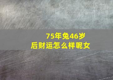 75年兔46岁后财运怎么样呢女