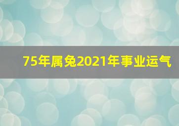 75年属兔2021年事业运气