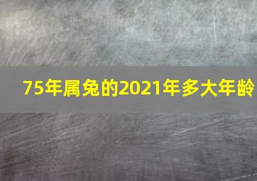 75年属兔的2021年多大年龄