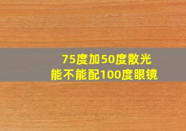 75度加50度散光能不能配100度眼镜