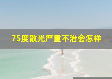 75度散光严重不治会怎样