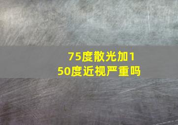 75度散光加150度近视严重吗