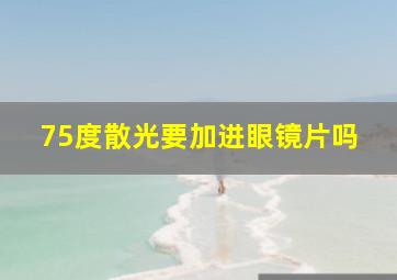 75度散光要加进眼镜片吗