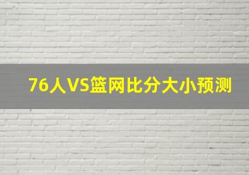 76人VS篮网比分大小预测