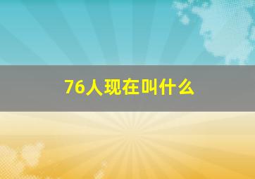 76人现在叫什么