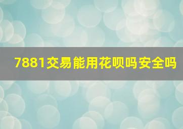 7881交易能用花呗吗安全吗