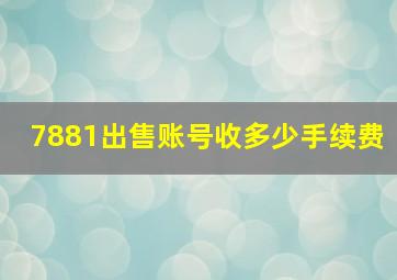 7881出售账号收多少手续费