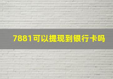 7881可以提现到银行卡吗