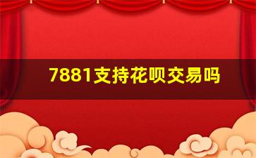 7881支持花呗交易吗