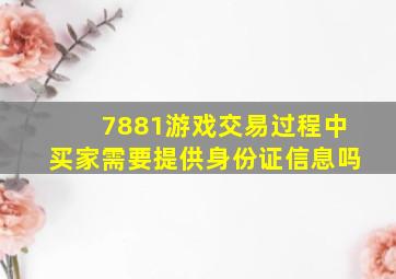 7881游戏交易过程中买家需要提供身份证信息吗