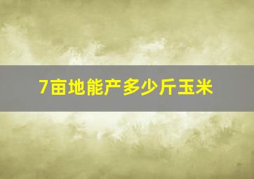 7亩地能产多少斤玉米