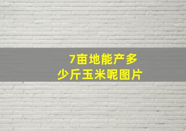 7亩地能产多少斤玉米呢图片