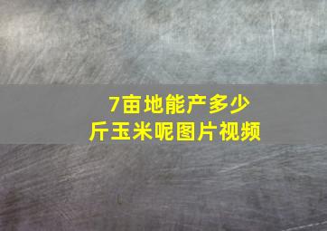 7亩地能产多少斤玉米呢图片视频