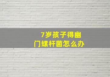 7岁孩子得幽门螺杆菌怎么办