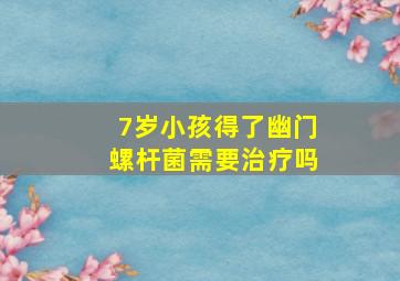 7岁小孩得了幽门螺杆菌需要治疗吗