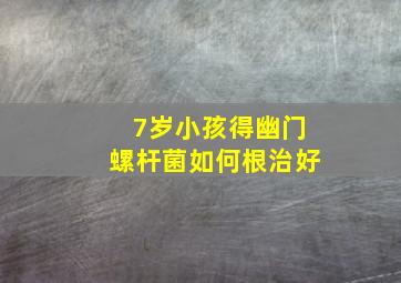 7岁小孩得幽门螺杆菌如何根治好