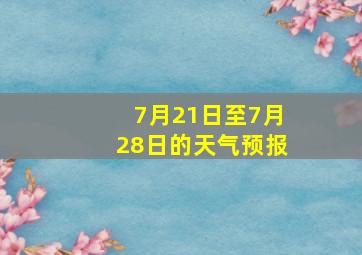 7月21日至7月28日的天气预报