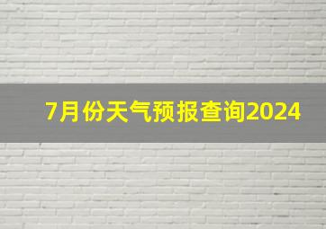 7月份天气预报查询2024