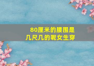 80厘米的腰围是几尺几的呢女生穿