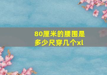 80厘米的腰围是多少尺穿几个xl