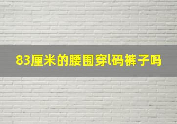 83厘米的腰围穿l码裤子吗