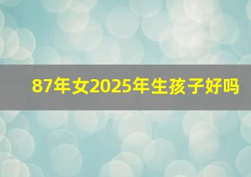 87年女2025年生孩子好吗