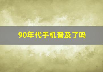 90年代手机普及了吗