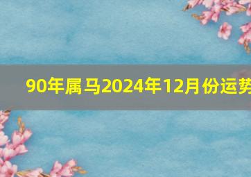 90年属马2024年12月份运势