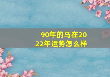 90年的马在2022年运势怎么样