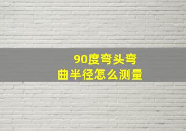 90度弯头弯曲半径怎么测量