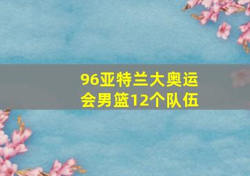 96亚特兰大奥运会男篮12个队伍