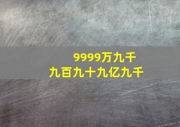 9999万九千九百九十九亿九千