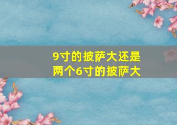 9寸的披萨大还是两个6寸的披萨大