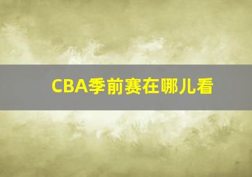 CBA季前赛在哪儿看