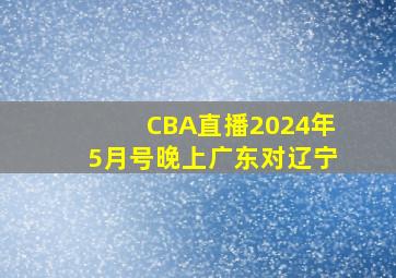 CBA直播2024年5月号晚上广东对辽宁