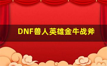 DNF兽人英雄金牛战斧