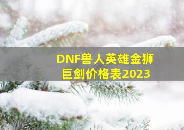 DNF兽人英雄金狮巨剑价格表2023