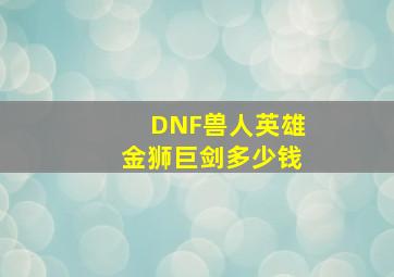 DNF兽人英雄金狮巨剑多少钱