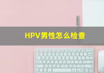 HPV男性怎么检查