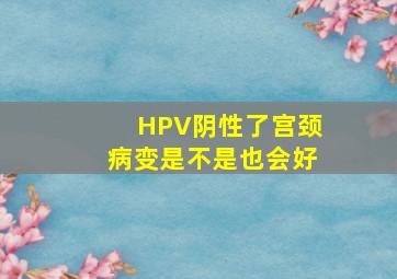 HPV阴性了宫颈病变是不是也会好