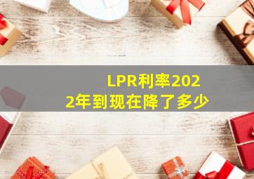 LPR利率2022年到现在降了多少