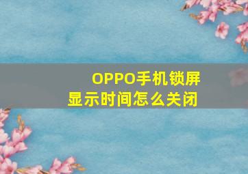 OPPO手机锁屏显示时间怎么关闭