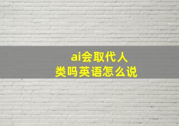 ai会取代人类吗英语怎么说