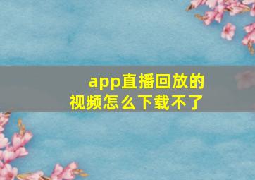 app直播回放的视频怎么下载不了