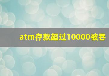 atm存款超过10000被吞