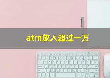 atm放入超过一万